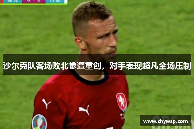 沙尔克队客场败北惨遭重创，对手表现超凡全场压制