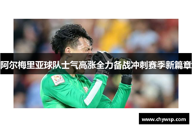 阿尔梅里亚球队士气高涨全力备战冲刺赛季新篇章