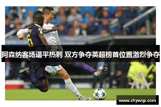 阿森纳客场逼平热刺 双方争夺英超榜首位置激烈争夺