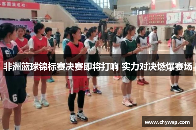 非洲篮球锦标赛决赛即将打响 实力对决燃爆赛场
