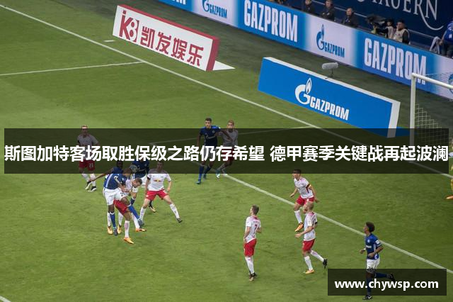 斯图加特客场取胜保级之路仍存希望 德甲赛季关键战再起波澜