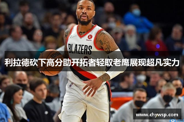 利拉德砍下高分助开拓者轻取老鹰展现超凡实力