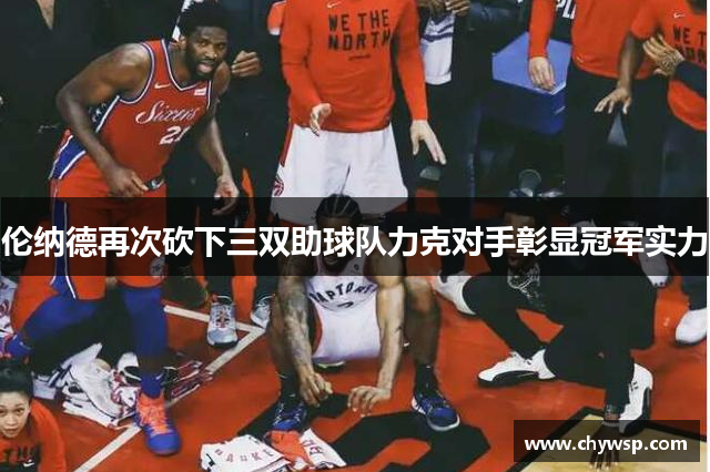 伦纳德再次砍下三双助球队力克对手彰显冠军实力