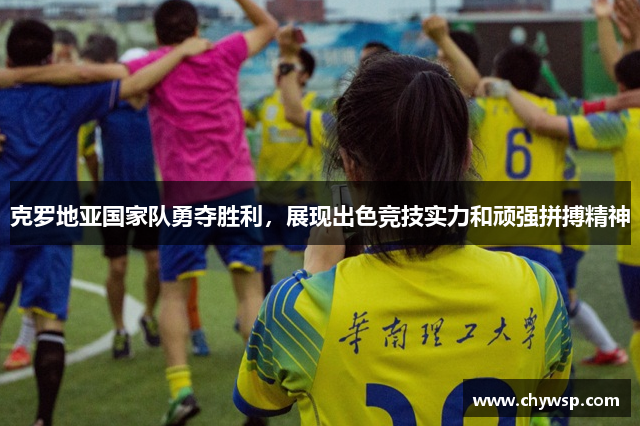 克罗地亚国家队勇夺胜利，展现出色竞技实力和顽强拼搏精神