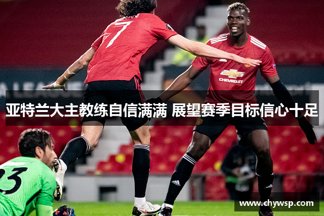 亚特兰大主教练自信满满 展望赛季目标信心十足