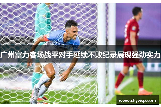 广州富力客场战平对手延续不败纪录展现强劲实力