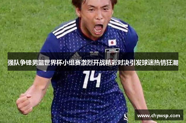强队争锋男篮世界杯小组赛激烈开战精彩对决引发球迷热情狂潮