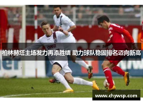 柏林赫塔主场发力再添胜绩 助力球队稳固排名迈向新高