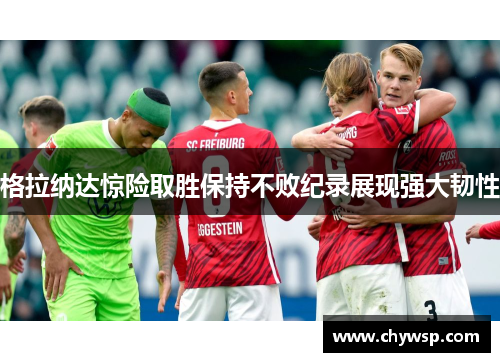 格拉纳达惊险取胜保持不败纪录展现强大韧性