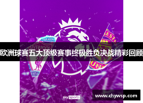 欧洲球赛五大顶级赛事终极胜负决战精彩回顾
