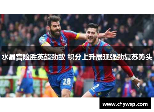 水晶宫险胜英超劲敌 积分上升展现强劲复苏势头