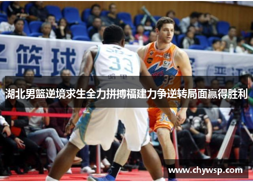 湖北男篮逆境求生全力拼搏福建力争逆转局面赢得胜利