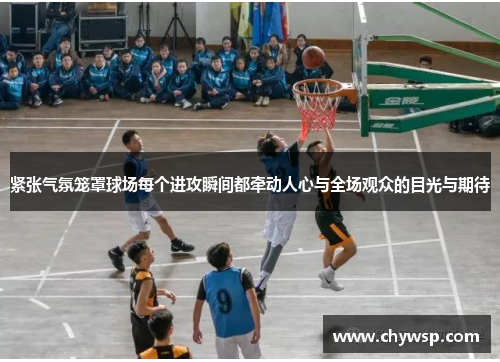 紧张气氛笼罩球场每个进攻瞬间都牵动人心与全场观众的目光与期待