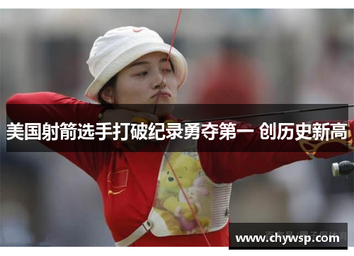 美国射箭选手打破纪录勇夺第一 创历史新高