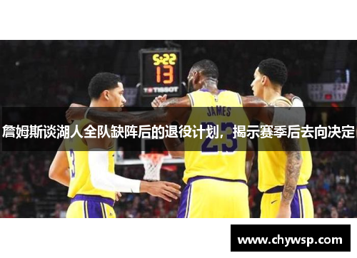 詹姆斯谈湖人全队缺阵后的退役计划，揭示赛季后去向决定