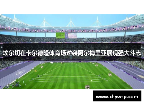 埃尔切在卡尔德隆体育场逆袭阿尔梅里亚展现强大斗志