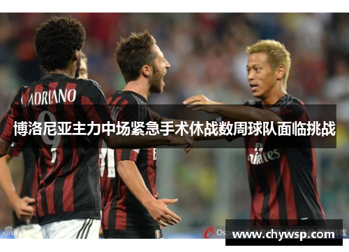 博洛尼亚主力中场紧急手术休战数周球队面临挑战