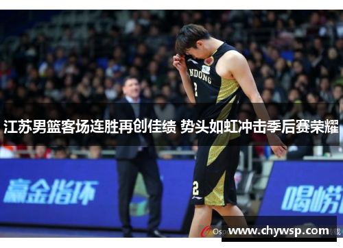 江苏男篮客场连胜再创佳绩 势头如虹冲击季后赛荣耀