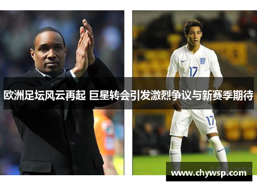 欧洲足坛风云再起 巨星转会引发激烈争议与新赛季期待