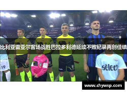 比利亚雷亚尔客场战胜巴拉多利德延续不败纪录再创佳绩