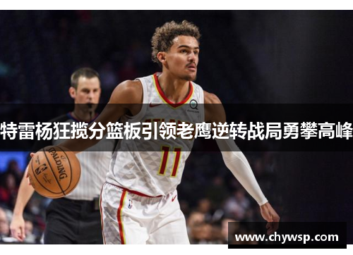 特雷杨狂揽分篮板引领老鹰逆转战局勇攀高峰