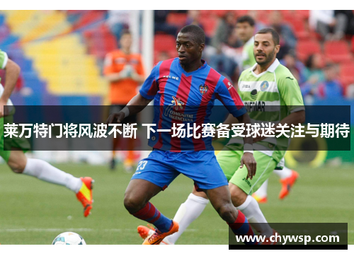莱万特门将风波不断 下一场比赛备受球迷关注与期待