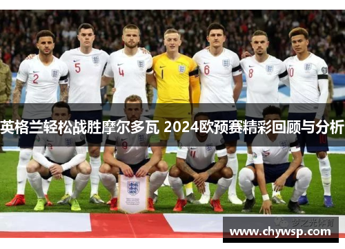 英格兰轻松战胜摩尔多瓦 2024欧预赛精彩回顾与分析