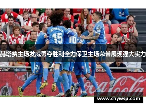 赫塔费主场发威勇夺胜利全力保卫主场荣誉展现强大实力