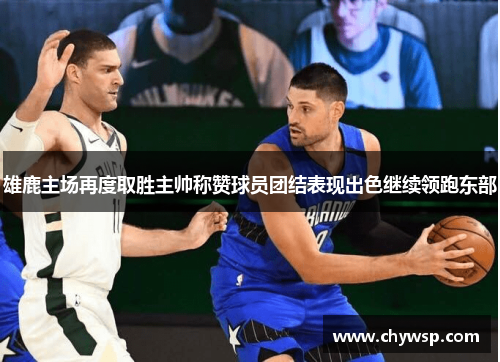 雄鹿主场再度取胜主帅称赞球员团结表现出色继续领跑东部