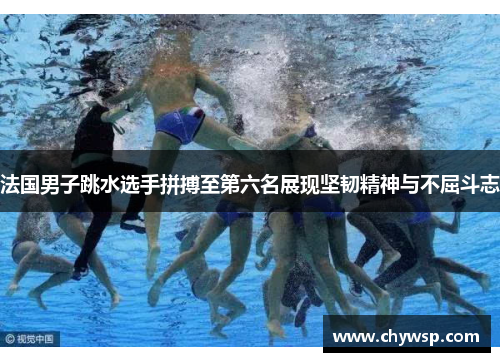 法国男子跳水选手拼搏至第六名展现坚韧精神与不屈斗志