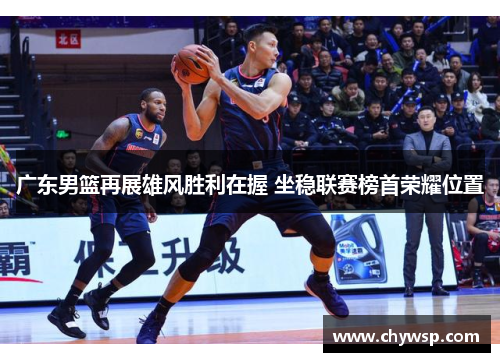 广东男篮再展雄风胜利在握 坐稳联赛榜首荣耀位置