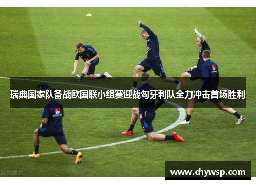 瑞典国家队备战欧国联小组赛迎战匈牙利队全力冲击首场胜利