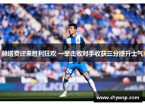 赫塔费迎来胜利狂欢 一举击败对手收获三分提升士气