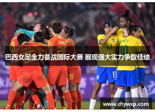 巴西女足全力备战国际大赛 展现强大实力争取佳绩