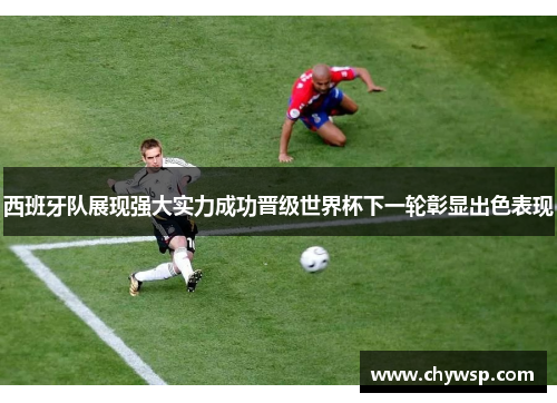西班牙队展现强大实力成功晋级世界杯下一轮彰显出色表现