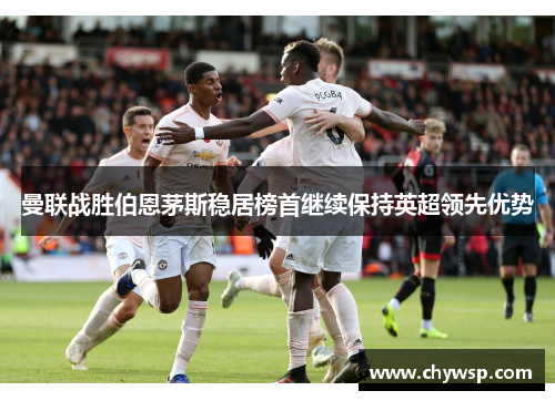 曼联战胜伯恩茅斯稳居榜首继续保持英超领先优势