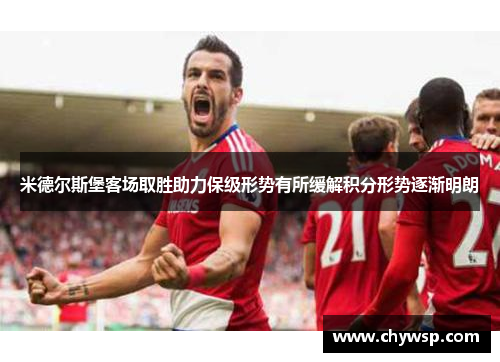 米德尔斯堡客场取胜助力保级形势有所缓解积分形势逐渐明朗