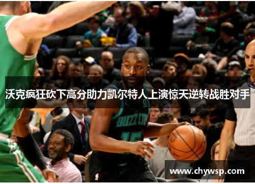 沃克疯狂砍下高分助力凯尔特人上演惊天逆转战胜对手