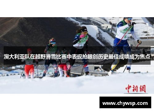 澳大利亚队在越野滑雪比赛中表现抢眼创历史最佳成绩成为焦点