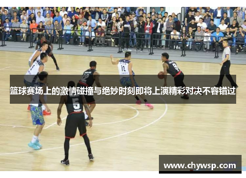 篮球赛场上的激情碰撞与绝妙时刻即将上演精彩对决不容错过