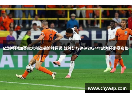 欧洲杯附加赛意大利逆袭险胜晋级 战胜劲敌确保2024年欧洲杯参赛资格